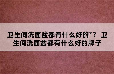 卫生间洗面盆都有什么好的*？ 卫生间洗面盆都有什么好的牌子